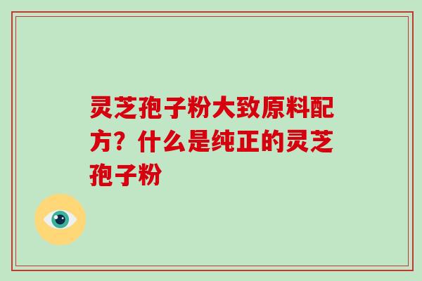 灵芝孢子粉大致原料配方？什么是纯正的灵芝孢子粉