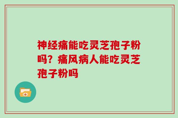 痛能吃灵芝孢子粉吗？痛风人能吃灵芝孢子粉吗