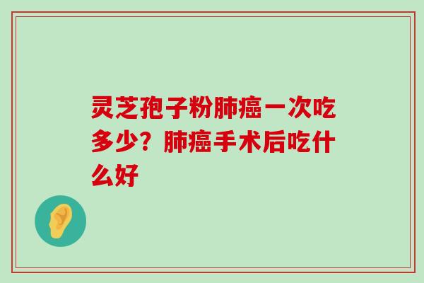 灵芝孢子粉一次吃多少？手术后吃什么好