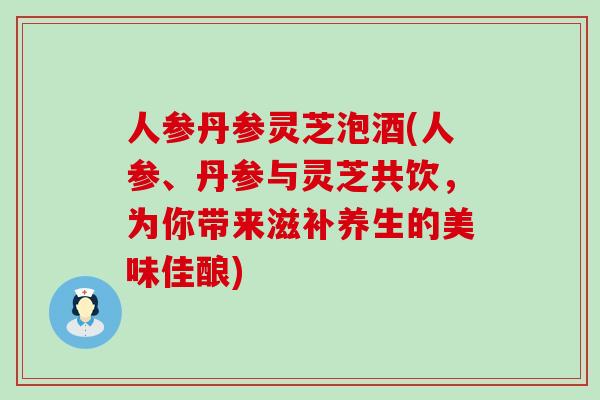 人参丹参灵芝泡酒(人参、丹参与灵芝共饮，为你带来滋补养生的美味佳酿)