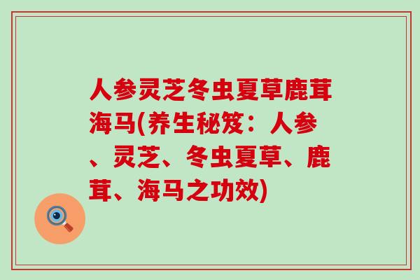 人参灵芝冬虫夏草鹿茸海马(养生秘笈：人参、灵芝、冬虫夏草、鹿茸、海马之功效)