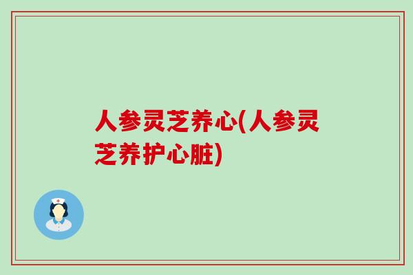 人参灵芝养心(人参灵芝养护)