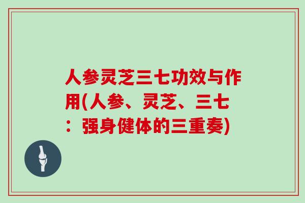 人参灵芝三七功效与作用(人参、灵芝、三七：强身健体的三重奏)