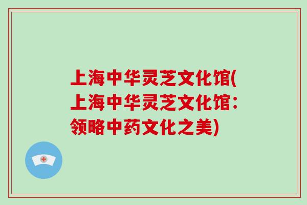 上海中华灵芝文化馆(上海中华灵芝文化馆：领略文化之美)