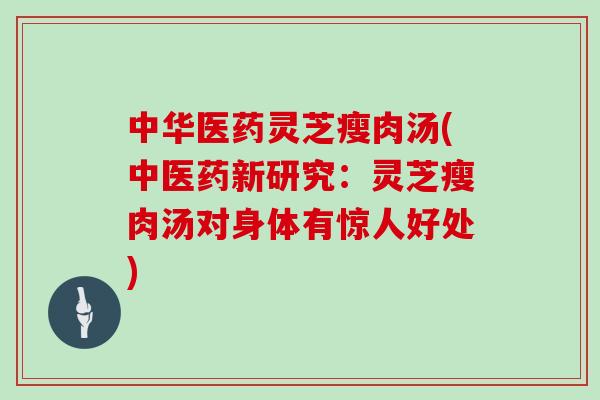 中华医药灵芝瘦肉汤(中医药新研究：灵芝瘦肉汤对身体有惊人好处)