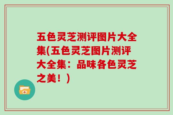 五色灵芝测评图片大全集(五色灵芝图片测评大全集：品味各色灵芝之美！)