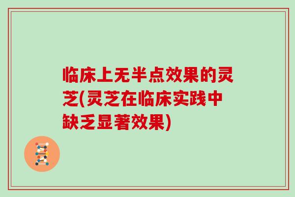 临床上无半点效果的灵芝(灵芝在临床实践中缺乏显著效果)