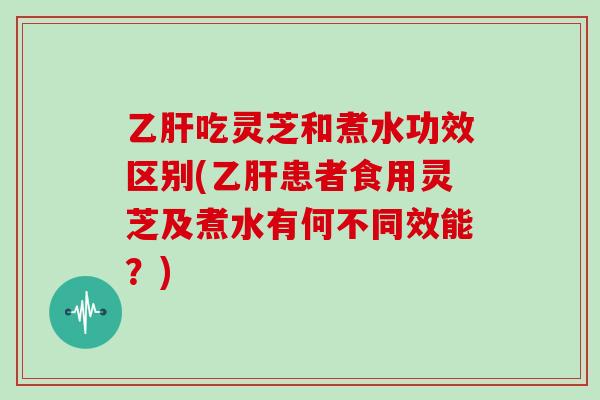 吃灵芝和煮水功效区别(患者食用灵芝及煮水有何不同效能？)