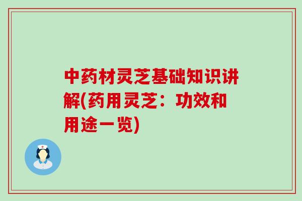 材灵芝基础知识讲解(药用灵芝：功效和用途一览)