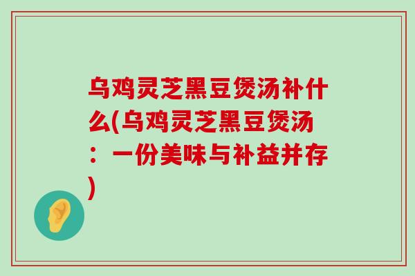 乌鸡灵芝黑豆煲汤补什么(乌鸡灵芝黑豆煲汤：一份美味与补益并存)