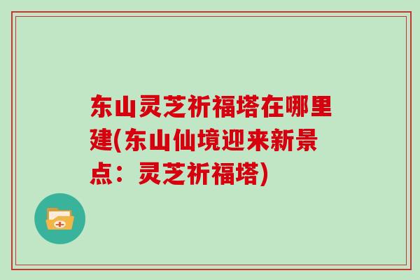 东山灵芝祈福塔在哪里建(东山仙境迎来新景点：灵芝祈福塔)