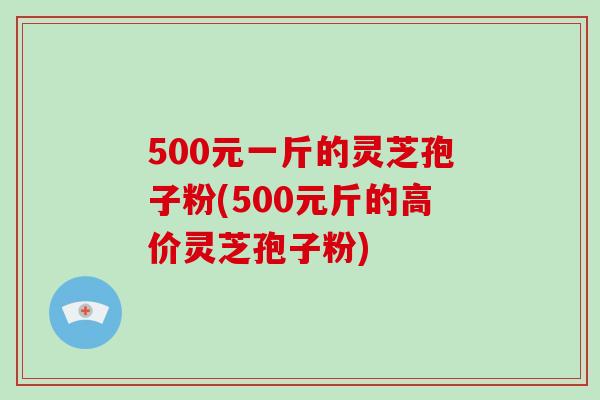 500元一斤的灵芝孢子粉(500元斤的高价灵芝孢子粉)