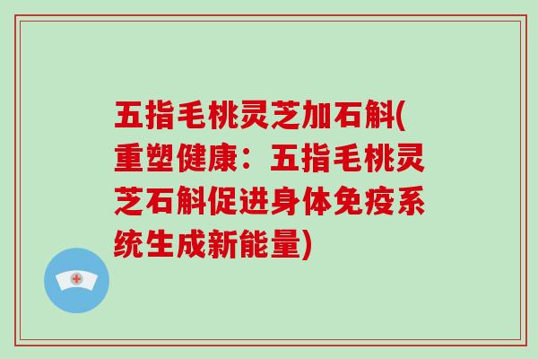 五指毛桃灵芝加石斛(重塑健康：五指毛桃灵芝石斛促进身体免疫系统生成新能量)