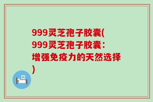 999灵芝孢子胶囊(999灵芝孢子胶囊：增强免疫力的天然选择)