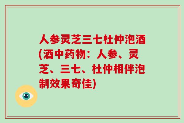 人参灵芝三七杜仲泡酒(酒中：人参、灵芝、三七、杜仲相伴泡制效果奇佳)