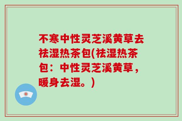 不寒中性灵芝溪黄草去祛湿热茶包(祛湿热茶包：中性灵芝溪黄草，暖身去湿。)