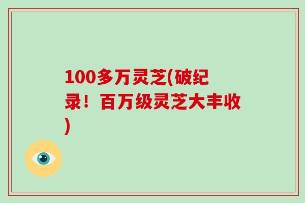 100多万灵芝(破纪录！百万级灵芝大丰收)