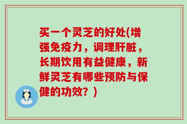 买一个灵芝的好处(增强免疫力，调理，长期饮用有益健康，新鲜灵芝有哪些与保健的功效？)