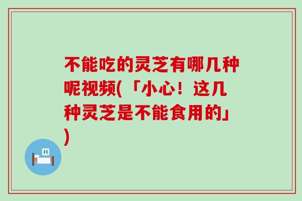 不能吃的灵芝有哪几种呢视频(「小心！这几种灵芝是不能食用的」)