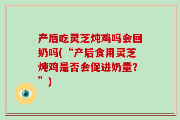 产后吃灵芝炖鸡吗会回奶吗(“产后食用灵芝炖鸡是否会促进奶量？”)