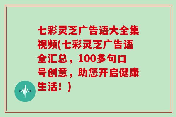 七彩灵芝广告语大全集视频(七彩灵芝广告语全汇总，100多句口号创意，助您开启健康生活！)