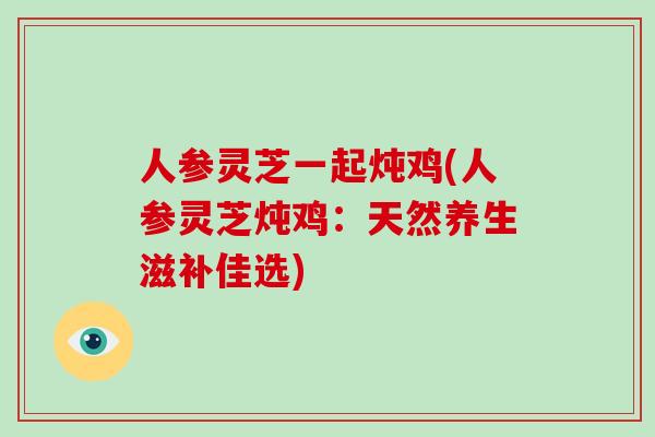 人参灵芝一起炖鸡(人参灵芝炖鸡：天然养生滋补佳选)