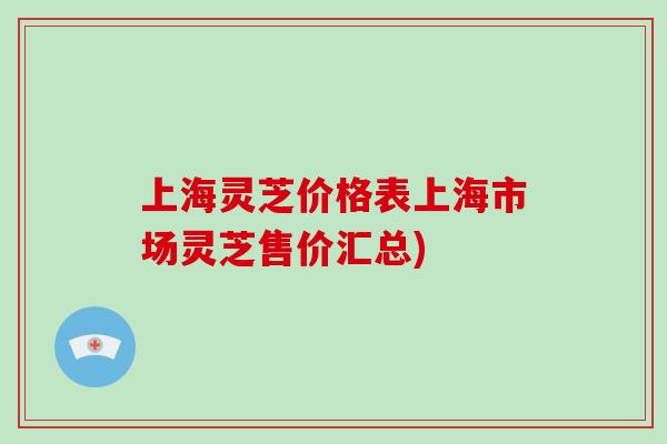 上海灵芝价格表上海市场灵芝售价汇总)