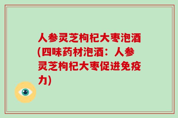 人参灵芝枸杞大枣泡酒(四味药材泡酒：人参灵芝枸杞大枣促进免疫力)