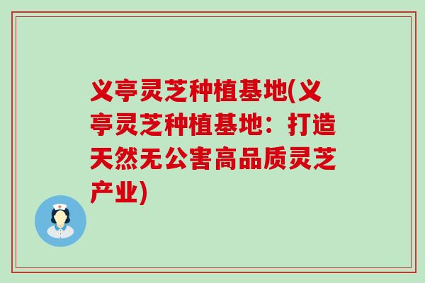 义亭灵芝种植基地(义亭灵芝种植基地：打造天然无公害高品质灵芝产业)