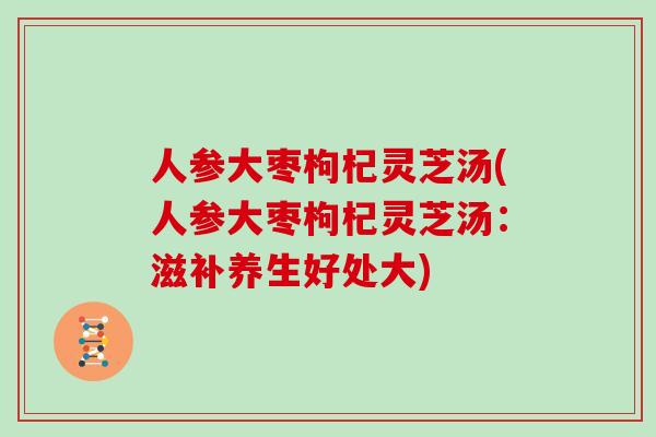 人参大枣枸杞灵芝汤(人参大枣枸杞灵芝汤：滋补养生好处大)