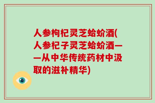 人参枸杞灵芝蛤蚧酒(人参杞子灵芝蛤蚧酒——从中华传统药材中汲取的滋补精华)