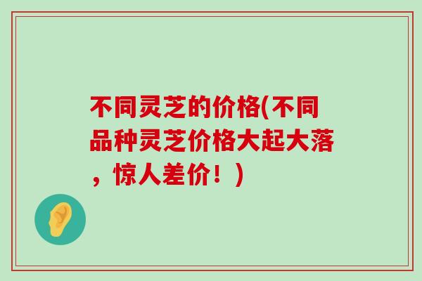 不同灵芝的价格(不同品种灵芝价格大起大落，惊人差价！)