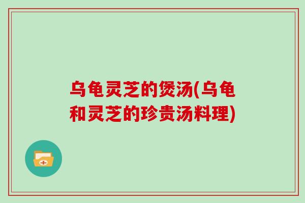 乌龟灵芝的煲汤(乌龟和灵芝的珍贵汤料理)