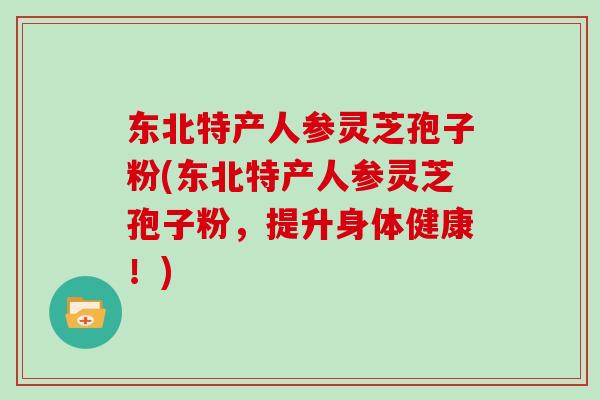 东北特产人参灵芝孢子粉(东北特产人参灵芝孢子粉，提升身体健康！)