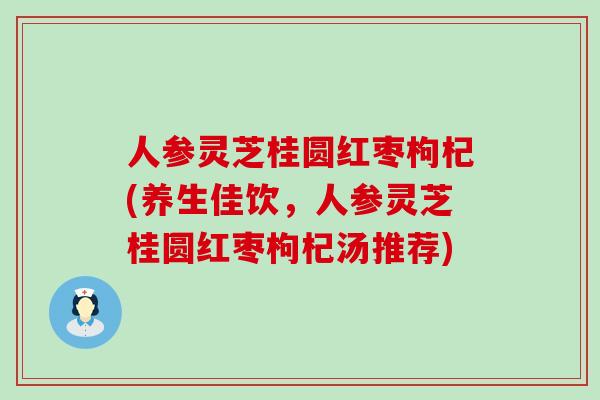 人参灵芝桂圆红枣枸杞(养生佳饮，人参灵芝桂圆红枣枸杞汤推荐)