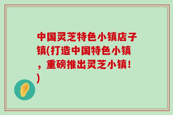 中国灵芝特色小镇店子镇(打造中国特色小镇，重磅推出灵芝小镇！)