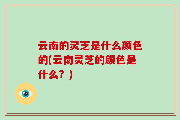 云南的灵芝是什么颜色的(云南灵芝的颜色是什么？)