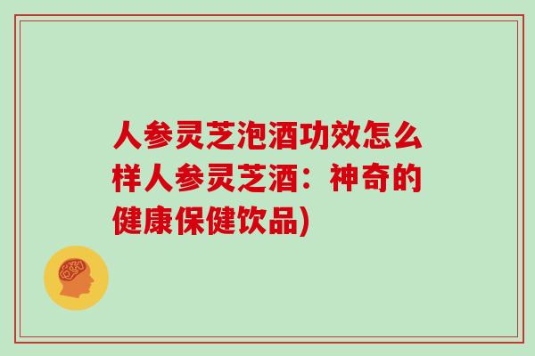 人参灵芝泡酒功效怎么样人参灵芝酒：神奇的健康保健饮品)