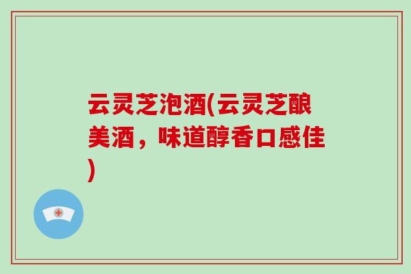 云灵芝泡酒(云灵芝酿美酒，味道醇香口感佳)