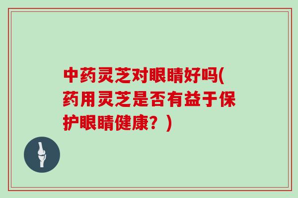 灵芝对眼睛好吗(药用灵芝是否有益于保护眼睛健康？)