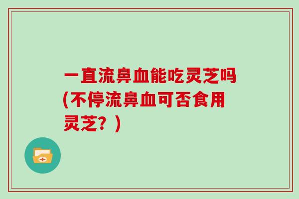 一直流鼻能吃灵芝吗(不停流鼻可否食用灵芝？)