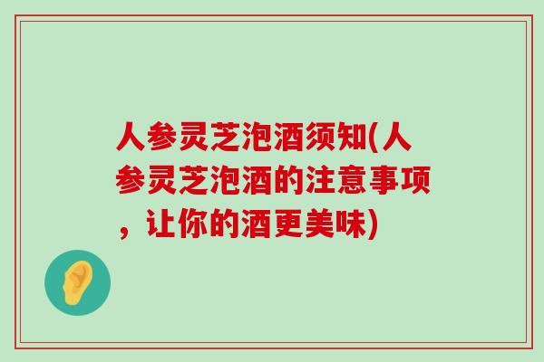 人参灵芝泡酒须知(人参灵芝泡酒的注意事项，让你的酒更美味)