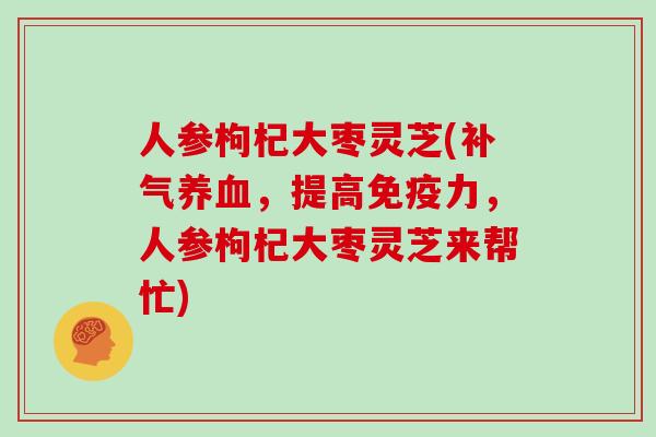 人参枸杞大枣灵芝(，提高免疫力，人参枸杞大枣灵芝来帮忙)