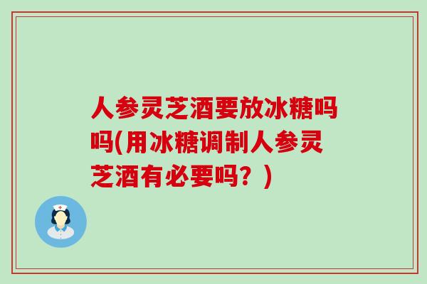 人参灵芝酒要放冰糖吗吗(用冰糖调制人参灵芝酒有必要吗？)