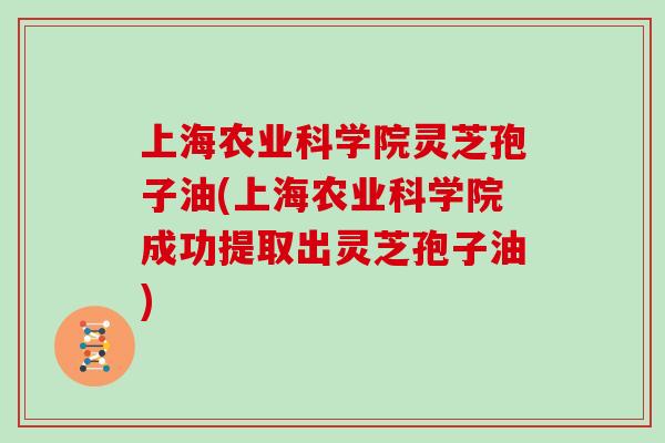 上海农业科学院灵芝孢子油(上海农业科学院成功提取出灵芝孢子油)