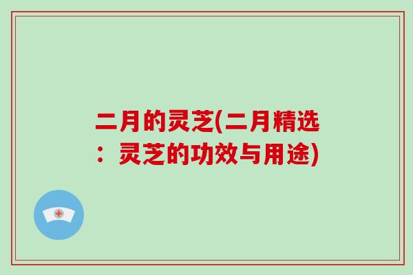 二月的灵芝(二月精选：灵芝的功效与用途)