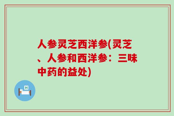 人参灵芝西洋参(灵芝、人参和西洋参：三味的益处)