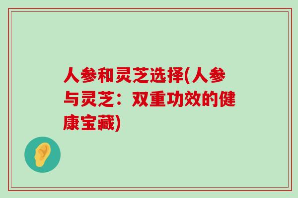 人参和灵芝选择(人参与灵芝：双重功效的健康宝藏)