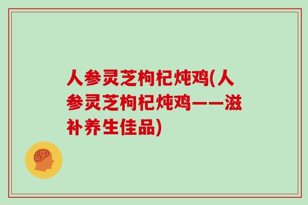 人参灵芝枸杞炖鸡(人参灵芝枸杞炖鸡——滋补养生佳品)