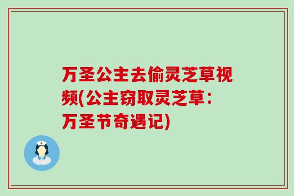 万圣公主去偷灵芝草视频(公主窃取灵芝草：万圣节奇遇记)